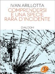 I dialoghi di Ivan Arillotta, perché “Comprendersi è una specie rara d’incidente”