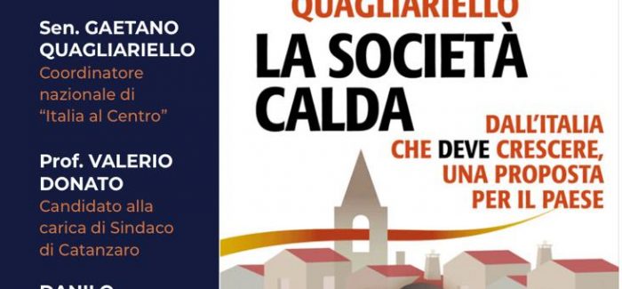 “LA SOCIETÀ CALDA. DALL’ITALIA CHE DEVE CRESCERE, UNA PROPOSTA PER IL PAESE” A CATANZARO LA PRESENTAZIONE DEL LIBRO DEL SENATORE GAETANO Appuntamento domani, ore 18, all’Hotel Guglielmo. Presente anche il prof. Valerio Donato, candidato a sindaco della città 