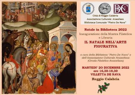 Oggi alla Biblioteca De Nava l’inaugurazione della Mostra Libraria e filatelica sul tema “Il Natale nell’arte figurativa” Nell' ambito degli incontri "Natale in Biblioteca 2022" promossi dal Comune di Reggio Calabria e dalla Biblioteca "Pietro De Nava" martedì 20 dicembre alle ore 17,00 sarà inaugurata presso la Villetta De Nava la Mostra Libraria e filatelica sul tema "Il Natale nell'arte figurativa" a cura della stessa Biblioteca e dell'Associazione Culturale Anassilaos (Circolo Filatelico Anassilaos)