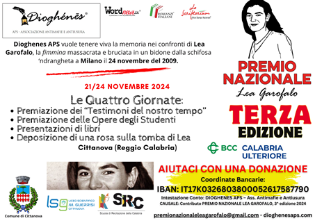 A Cittanova quattro giornate con il Premio Nazionale dedicato a Lea Garofalo L'Associazione Antimafie e Antiusura Dioghenes APS vuole tenere viva la memoria nei confronti di Lea Garofalo, la fimmina massacrata e bruciata in un bidone dalla mafia calabrese a Milano il 24 novembre del 2009