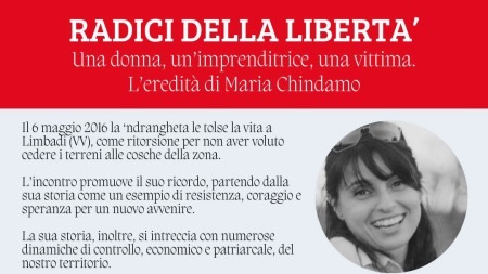 Appuntamento con “Radici Della Libertà. Una Donna, Un’Imprenditrice, Una Vittima. L’eredità di Maria Chindamo” L'incontro, promosso e organizzato dalla Sezione ANPI Ruggero Condò, dalla Fondazione Girolamo Tripodi e dall'Associazione Libera Reggio Calabria, sarà incentrato sul ricordo dell'imprenditrice calabrese, uccisa dalla 'ndrangheta 